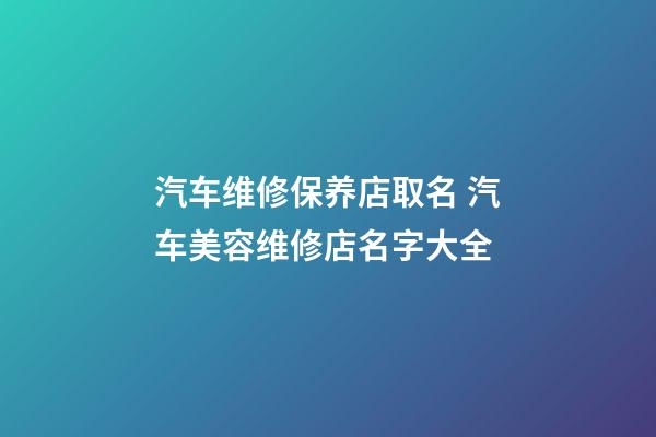 汽车维修保养店取名 汽车美容维修店名字大全-第1张-店铺起名-玄机派